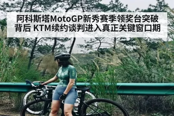 阿科斯塔MotoGP新秀赛季领奖台突破背后 KTM续约谈判进入真正关键窗口期 - xingkong